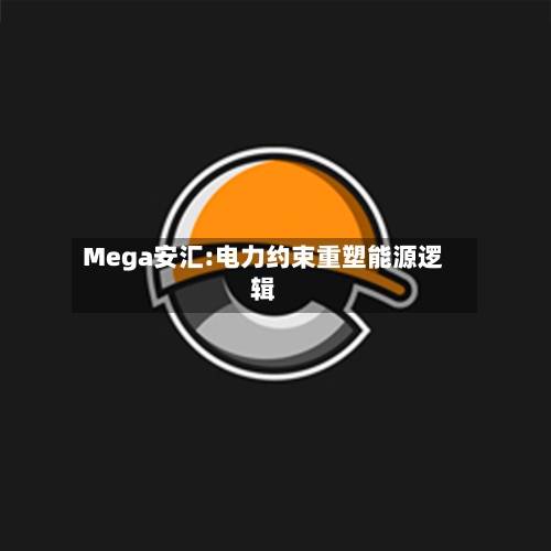 Mega安汇:电力约束重塑能源逻辑