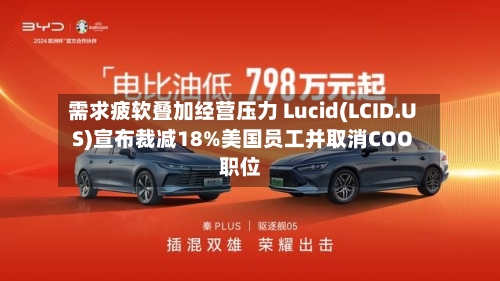 需求疲软叠加经营压力 Lucid(LCID.US)宣布裁减18%美国员工并取消COO职位-第3张图片
