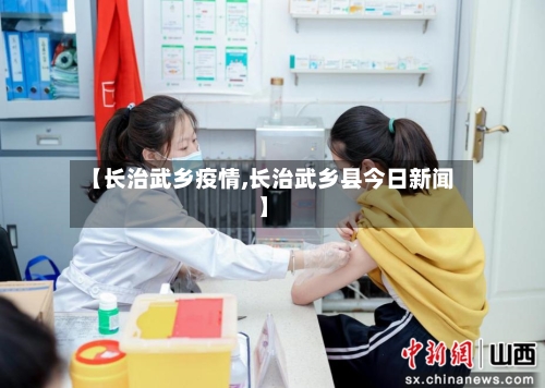 【长治武乡疫情,长治武乡县今日新闻】-第2张图片