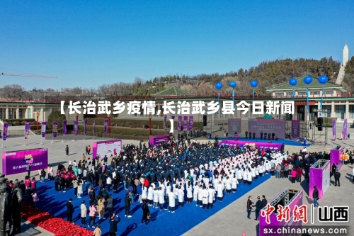 【长治武乡疫情,长治武乡县今日新闻】