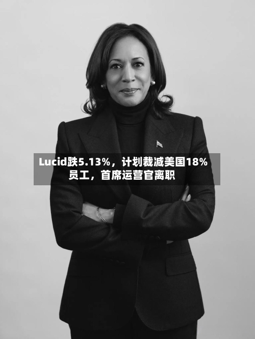 Lucid跌5.13%，计划裁减美国18%员工，首席运营官离职