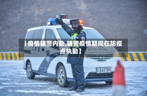 【疫情辅警内勤,辅警疫情期间在防疫点执勤】-第3张图片
