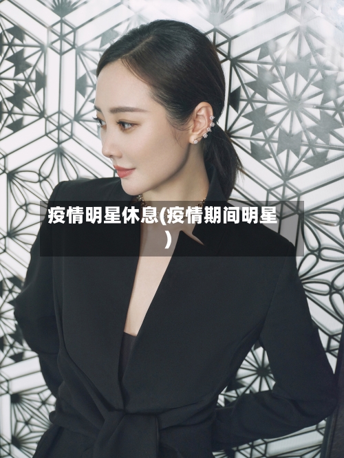 疫情明星休息(疫情期间明星)-第3张图片