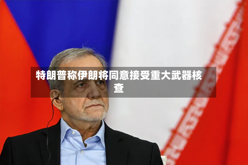 特朗普称伊朗将同意接受重大武器核查