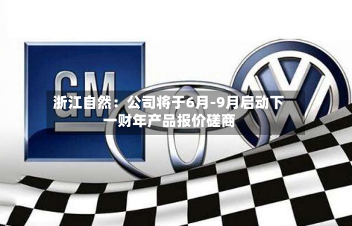 浙江自然：公司将于6月-9月启动下一财年产品报价磋商