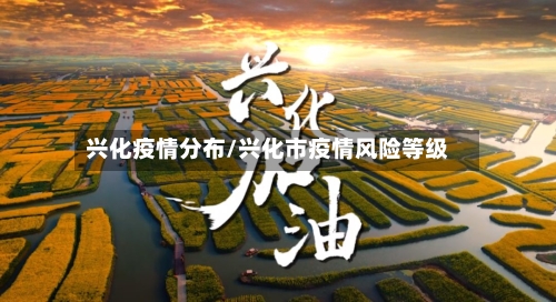 兴化疫情分布/兴化市疫情风险等级