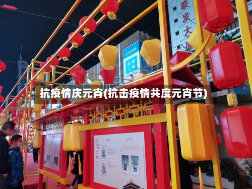 抗疫情庆元宵(抗击疫情共度元宵节)