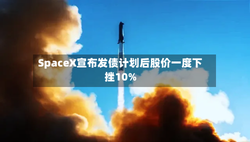 SpaceX宣布发债计划后股价一度下挫10%