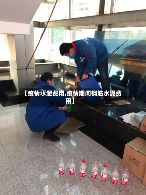 【疫情水泥费用,疫情期间钢筋水泥费用】