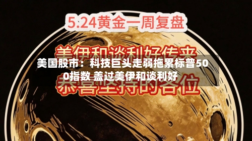 美国股市：科技巨头走弱拖累标普500指数 盖过美伊和谈利好