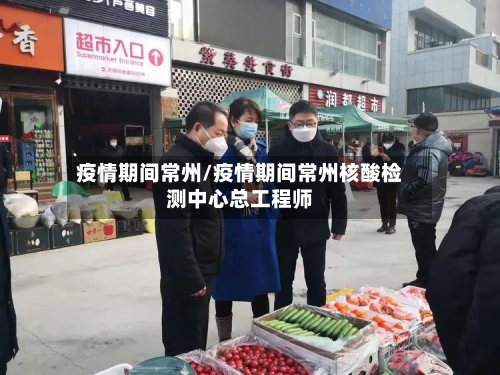 疫情期间常州/疫情期间常州核酸检测中心总工程师