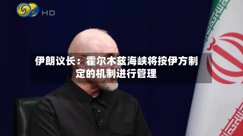 伊朗议长:霍尔木兹海峡将按伊方制定的机制进行管理-第2张图片