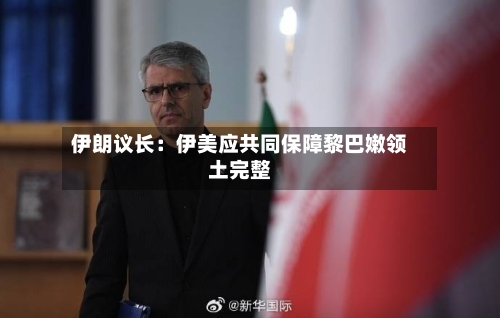 伊朗议长:伊美应共同保障黎巴嫩领土完整-第2张图片