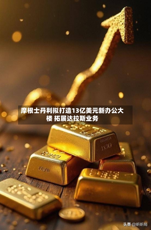 摩根士丹利拟打造13亿美元新办公大楼 拓展达拉斯业务-第2张图片