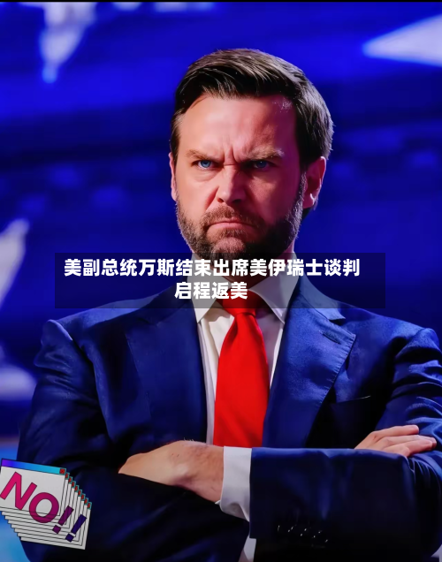 美副总统万斯结束出席美伊瑞士谈判启程返美