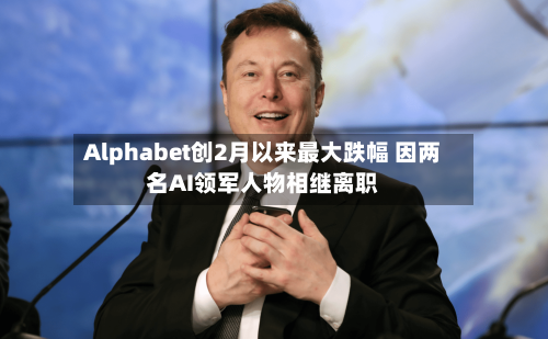 Alphabet创2月以来最大跌幅 因两名AI领军人物相继离职-第3张图片