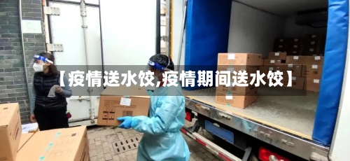 【疫情送水饺,疫情期间送水饺】-第3张图片