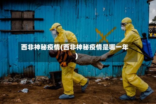 西非神秘疫情(西非神秘疫情是哪一年)-第2张图片