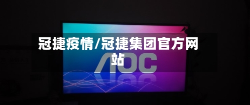 冠捷疫情/冠捷集团官方网站