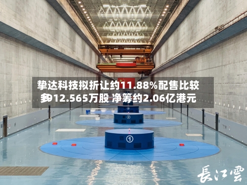挚达科技拟折让约11.88%配售比较多1912.565万股 净筹约2.06亿港元