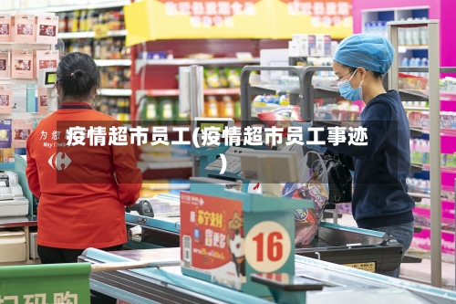 疫情超市员工(疫情超市员工事迹)