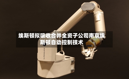 埃斯顿拟吸收合并全资子公司南京埃斯顿自动控制技术