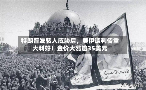 特朗普发骇人威胁后	，美伊谈判传重大利好！金价大涨逾35美元-第2张图片