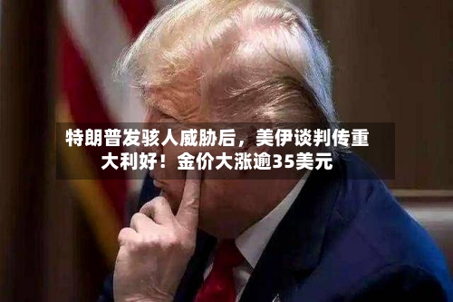 特朗普发骇人威胁后，美伊谈判传重大利好！金价大涨逾35美元