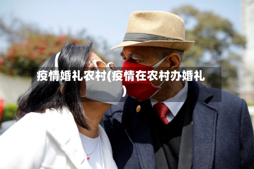 疫情婚礼农村(疫情在农村办婚礼)