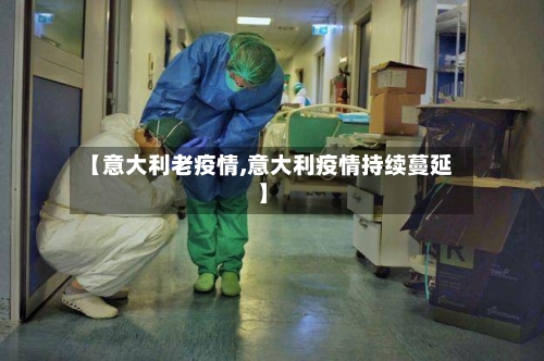 【意大利老疫情,意大利疫情持续蔓延】