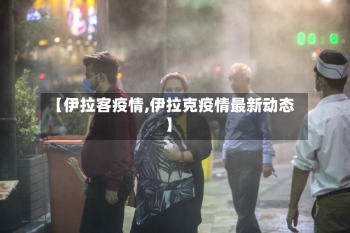 【伊拉客疫情,伊拉克疫情最新动态】