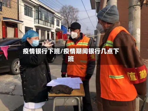 疫情银行下班/疫情期间银行几点下班