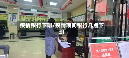 疫情银行下班/疫情期间银行几点下班-第2张图片