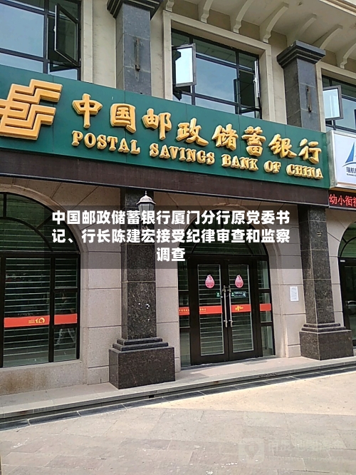 中国邮政储蓄银行厦门分行原党委书记、行长陈建宏接受纪律审查和监察调查-第2张图片