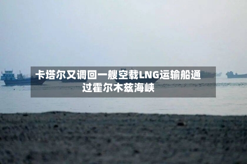 卡塔尔又调回一艘空载LNG运输船通过霍尔木兹海峡-第3张图片