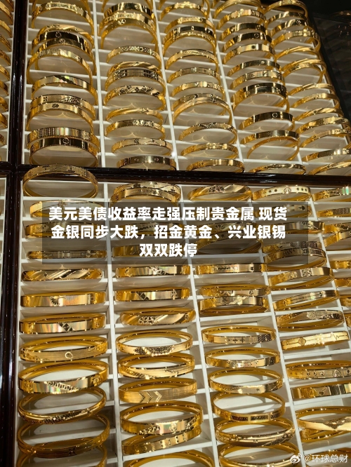美元美债收益率走强压制贵金属 现货金银同步大跌	，招金黄金、兴业银锡双双跌停-第2张图片