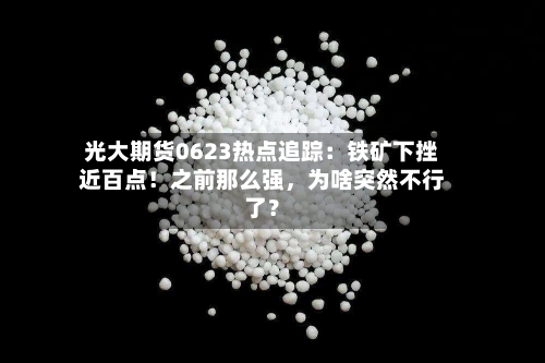 光大期货0623热点追踪：铁矿下挫近百点！之前那么强，为啥突然不行了？