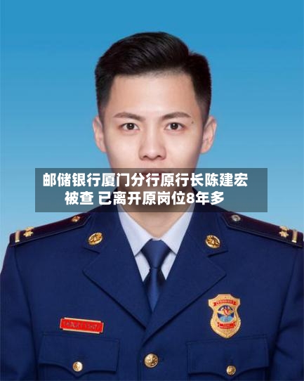 邮储银行厦门分行原行长陈建宏被查 已离开原岗位8年多-第2张图片