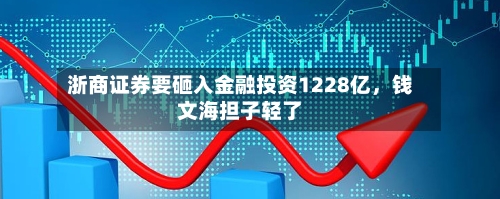 浙商证券要砸入金融投资1228亿，钱文海担子轻了