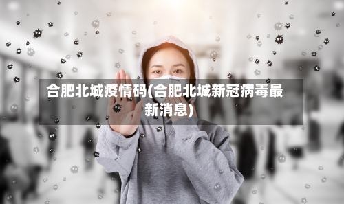 合肥北城疫情码(合肥北城新冠病毒最新消息)