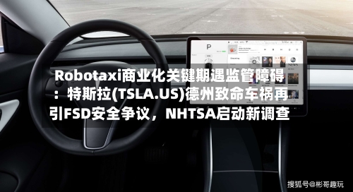 Robotaxi商业化关键期遇监管障碍：特斯拉(TSLA.US)德州致命车祸再引FSD安全争议，NHTSA启动新调查