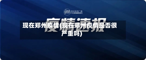 现在郑州疫情(现在郑州疫情是否很严重吗)