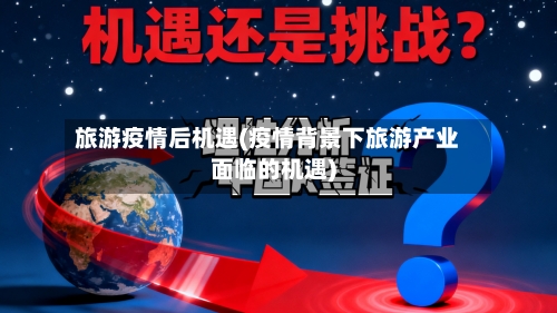 旅游疫情后机遇(疫情背景下旅游产业面临的机遇)-第2张图片