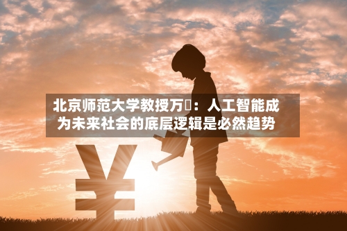 北京师范大学教授万喆:人工智能成为未来社会的底层逻辑是必然趋势-第2张图片