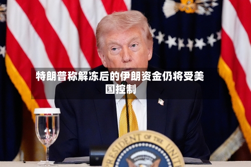 特朗普称解冻后的伊朗资金仍将受美国控制