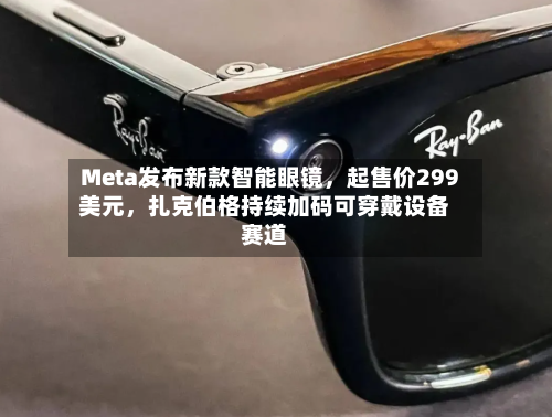 Meta发布新款智能眼镜，起售价299美元，扎克伯格持续加码可穿戴设备赛道