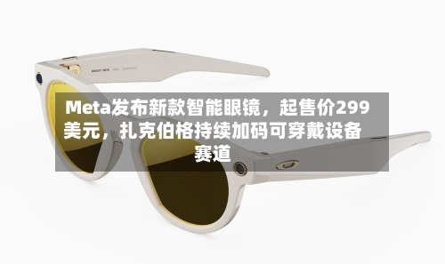 Meta发布新款智能眼镜，起售价299美元，扎克伯格持续加码可穿戴设备赛道-第2张图片