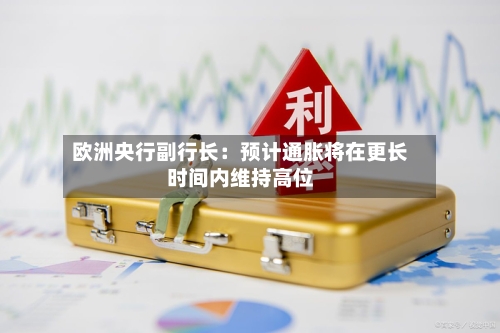 欧洲央行副行长：预计通胀将在更长时间内维持高位