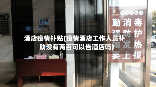 酒店疫情补贴(疫情酒店工作人员补助没有两百可以告酒店吗)-第3张图片