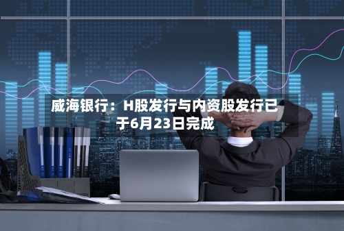 威海银行:H股发行与内资股发行已于6月23日完成-第2张图片